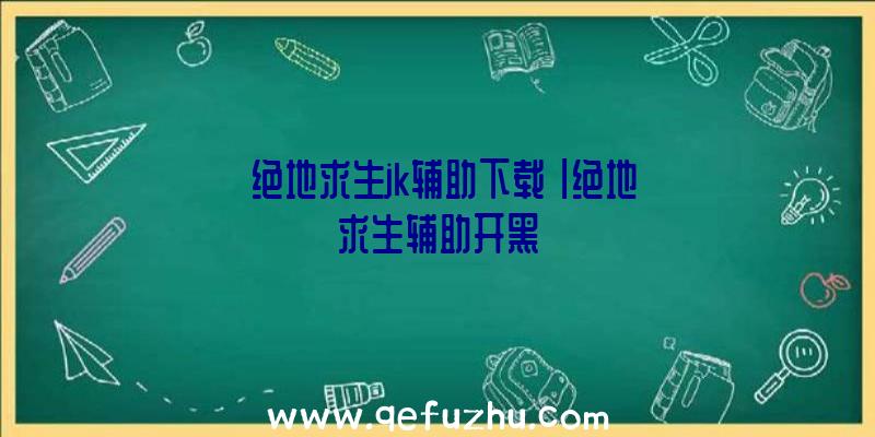 「绝地求生jk辅助下载」|绝地求生辅助开黑